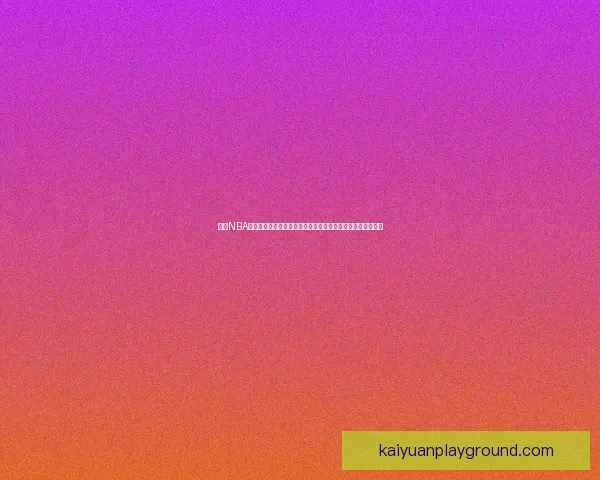 开元NBA直播带你畅享每一场精彩赛事，实时比分和深度分析一网打尽